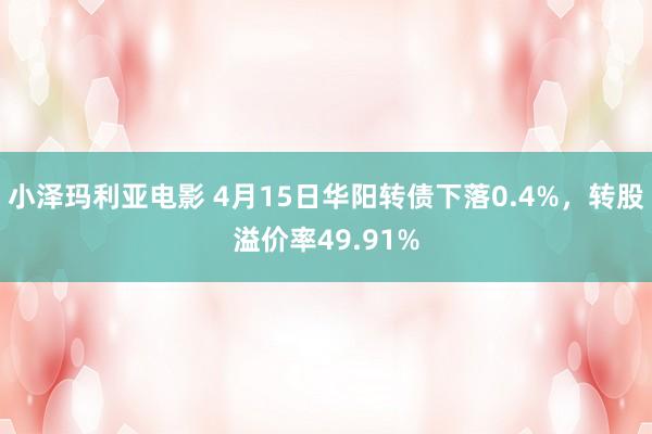 小泽玛利亚电影 4月15日华阳转债下落0.4%，转股溢价率49.91%