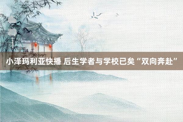 小泽玛利亚快播 后生学者与学校已矣“双向奔赴”