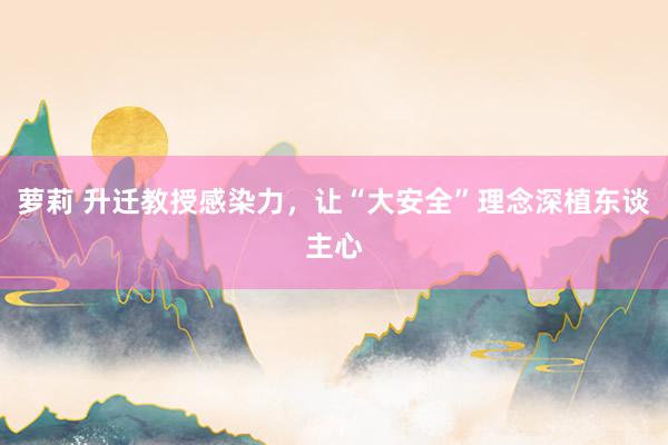 萝莉 升迁教授感染力，让“大安全”理念深植东谈主心