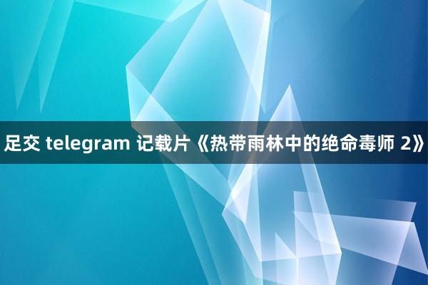 足交 telegram 记载片《热带雨林中的绝命毒师 2》