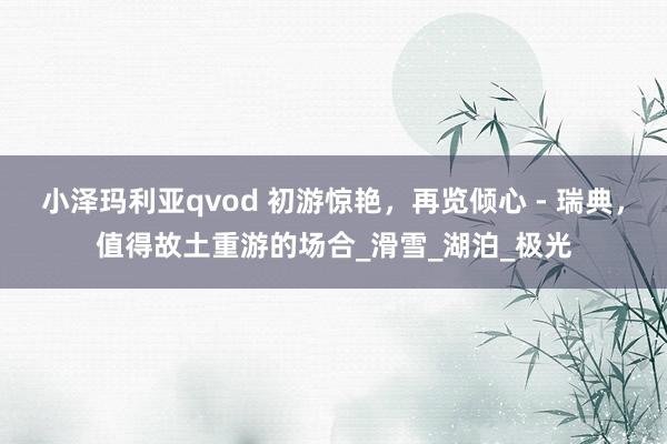小泽玛利亚qvod 初游惊艳，再览倾心 - 瑞典，值得故土重游的场合_滑雪_湖泊_极光