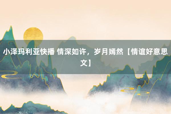 小泽玛利亚快播 情深如许，岁月嫣然【情谊好意思文】