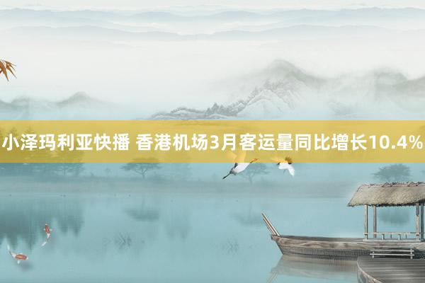 小泽玛利亚快播 香港机场3月客运量同比增长10.4%