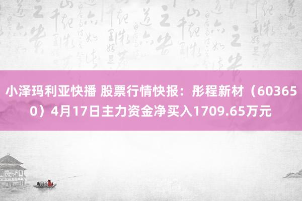 小泽玛利亚快播 股票行情快报：彤程新材（603650）4月17日主力资金净买入1709.65万元