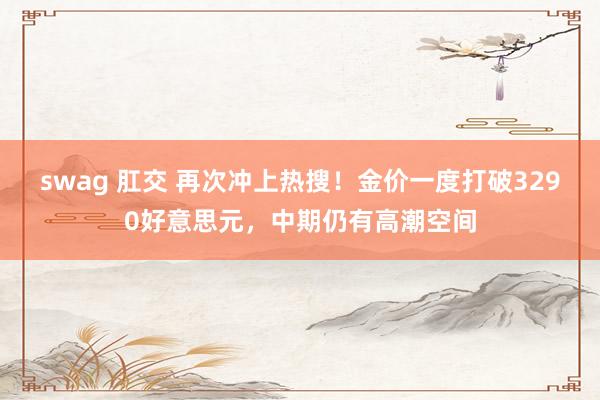 swag 肛交 再次冲上热搜！金价一度打破3290好意思元，中期仍有高潮空间