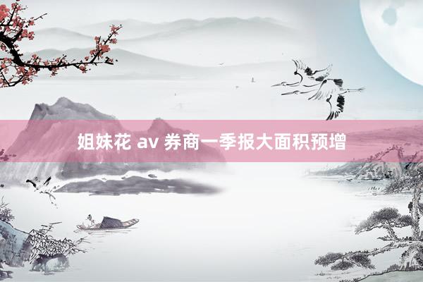 姐妹花 av 券商一季报大面积预增