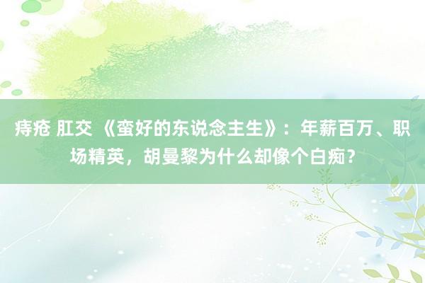 痔疮 肛交 《蛮好的东说念主生》：年薪百万、职场精英，胡曼黎为什么却像个白痴？