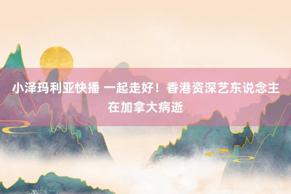 小泽玛利亚快播 一起走好！香港资深艺东说念主在加拿大病逝