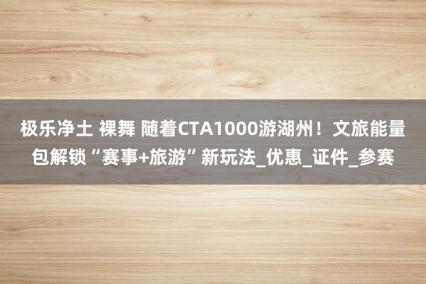 极乐净土 裸舞 随着CTA1000游湖州！文旅能量包解锁“赛事+旅游”新玩法_优惠_证件_参赛