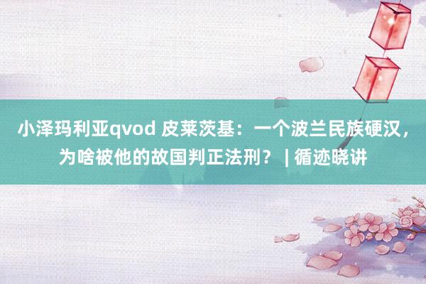 小泽玛利亚qvod 皮莱茨基：一个波兰民族硬汉，为啥被他的故国判正法刑？ | 循迹晓讲