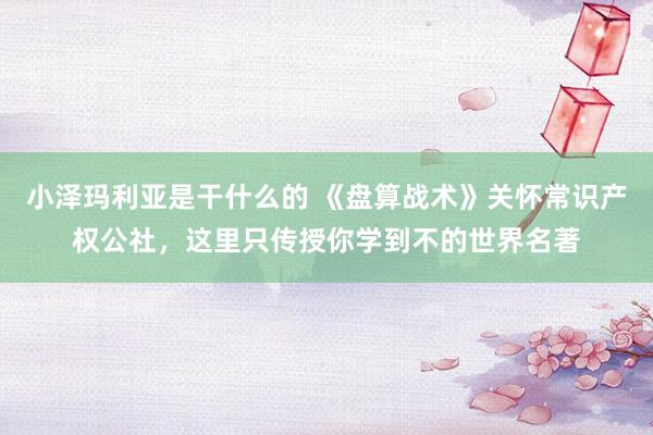 小泽玛利亚是干什么的 《盘算战术》关怀常识产权公社，这里只传授你学到不的世界名著