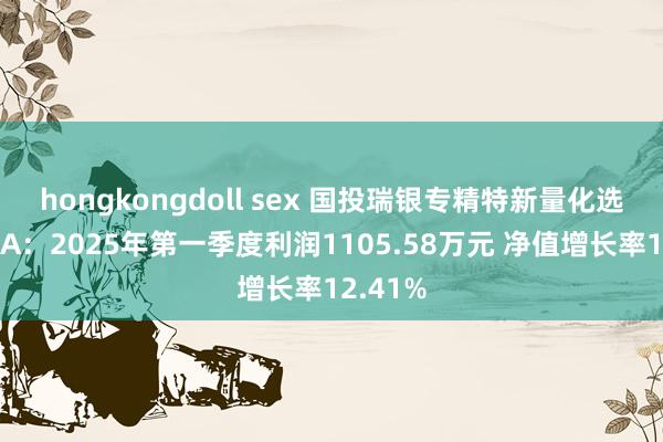 hongkongdoll sex 国投瑞银专精特新量化选股混杂A：2025年第一季度利润1105.58万元 净值增长率12.41%