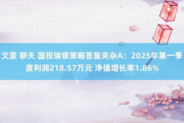 文爱 聊天 国投瑞银策略答复夹杂A：2025年第一季度利润218.57万元 净值增长率1.86%