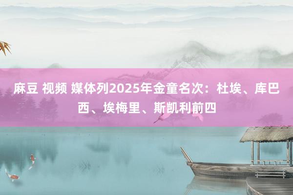 麻豆 视频 媒体列2025年金童名次：杜埃、库巴西、埃梅里、斯凯利前四