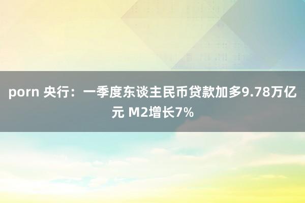porn 央行：一季度东谈主民币贷款加多9.78万亿元 M2增长7%