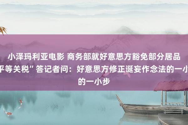 小泽玛利亚电影 商务部就好意思方豁免部分居品“平等关税”答记者问：好意思方修正诞妄作念法的一小步