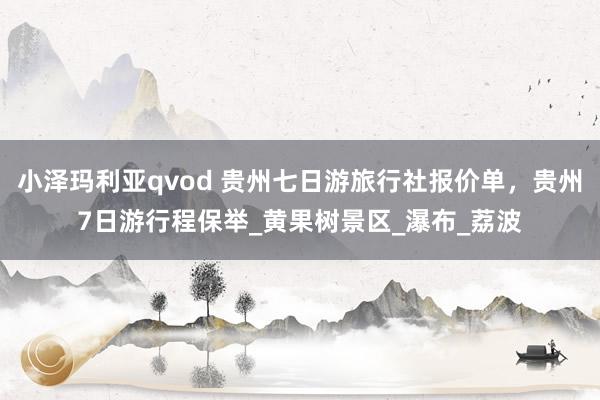 小泽玛利亚qvod 贵州七日游旅行社报价单，贵州7日游行程保举_黄果树景区_瀑布_荔波