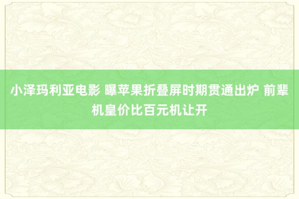 小泽玛利亚电影 曝苹果折叠屏时期贯通出炉 前辈机皇价比百元机让开