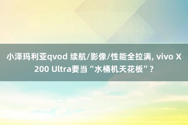 小泽玛利亚qvod 续航/影像/性能全拉满， vivo X200 Ultra要当“水桶机天花板”?