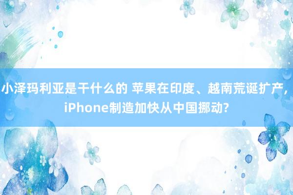 小泽玛利亚是干什么的 苹果在印度、越南荒诞扩产， iPhone制造加快从中国挪动?