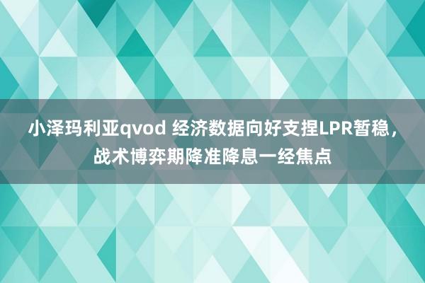 小泽玛利亚qvod 经济数据向好支捏LPR暂稳，战术博弈期降准降息一经焦点