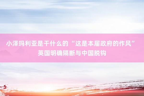小泽玛利亚是干什么的 “这是本届政府的作风” 英国明确隔断与中国脱钩