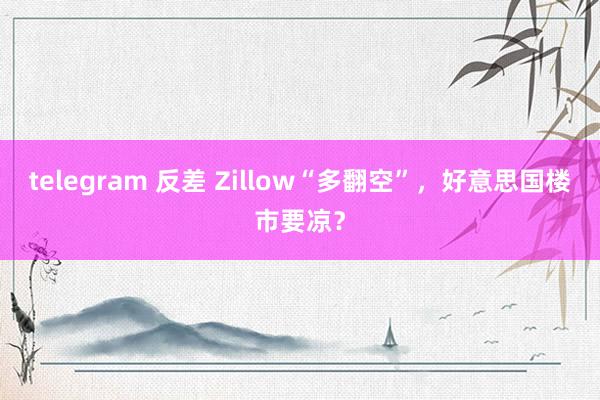 telegram 反差 Zillow“多翻空”，好意思国楼市要凉？