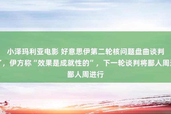 小泽玛利亚电影 好意思伊第二轮核问题盘曲谈判终了，伊方称“效果是成就性的”，下一轮谈判将鄙人周进行