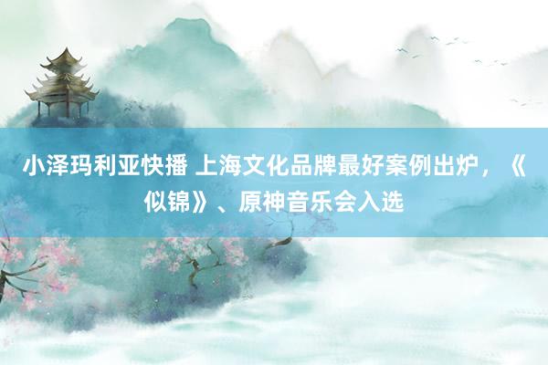 小泽玛利亚快播 上海文化品牌最好案例出炉，《似锦》、原神音乐会入选