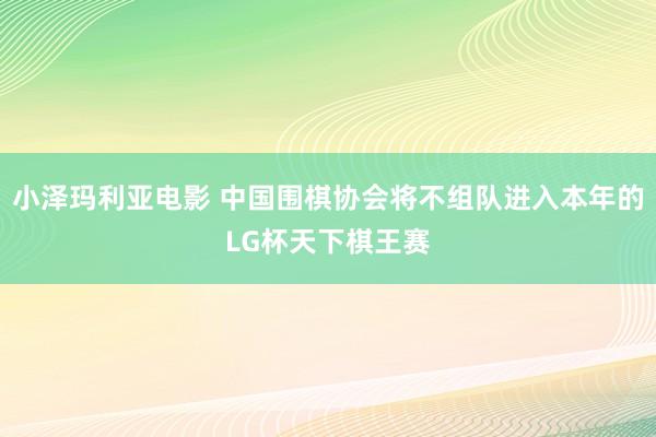 小泽玛利亚电影 中国围棋协会将不组队进入本年的LG杯天下棋王赛