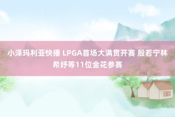 小泽玛利亚快播 LPGA首场大满贯开赛 殷若宁林希妤等11位金花参赛