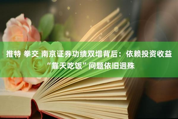 推特 拳交 南京证券功绩双增背后：依赖投资收益 “靠天吃饭”问题依旧迥殊