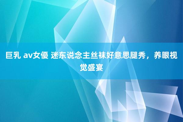 巨乳 av女優 迷东说念主丝袜好意思腿秀，养眼视觉盛宴