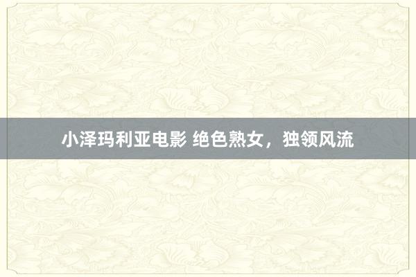 小泽玛利亚电影 绝色熟女，独领风流