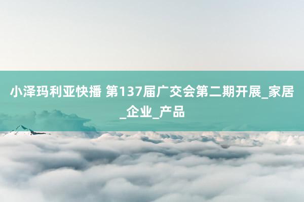 小泽玛利亚快播 第137届广交会第二期开展_家居_企业_产品