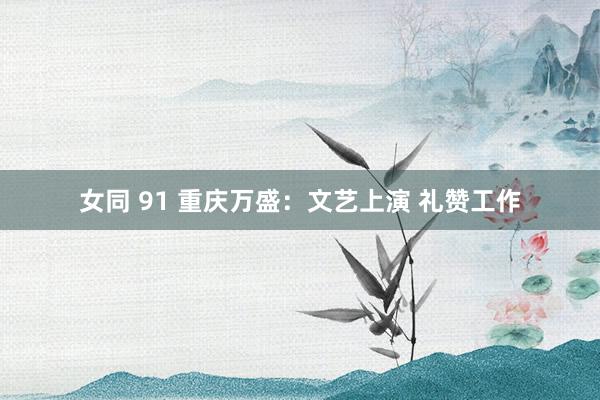 女同 91 重庆万盛：文艺上演 礼赞工作