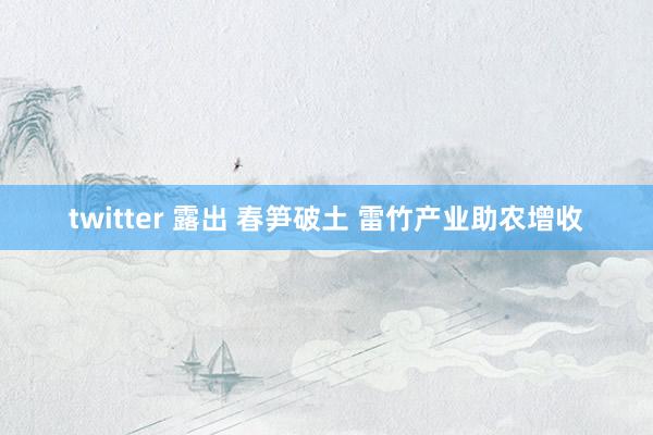 twitter 露出 春笋破土 雷竹产业助农增收