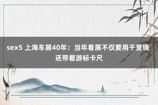 sex5 上海车展40年：当年看展不仅要用千里镜 还带着游标卡尺
