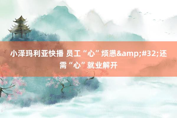 小泽玛利亚快播 员工“心”烦懑&#32;还需“心”就业解开