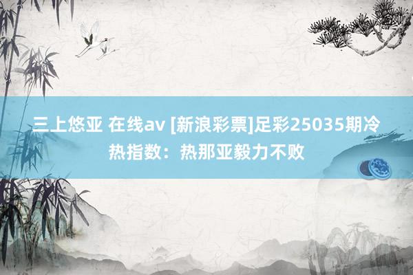 三上悠亚 在线av [新浪彩票]足彩25035期冷热指数：热那亚毅力不败