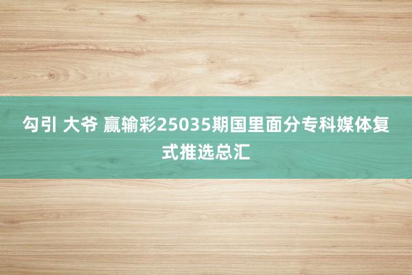 勾引 大爷 赢输彩25035期国里面分专科媒体复式推选总汇