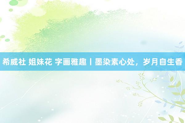 希威社 姐妹花 字画雅趣丨墨染素心处，岁月自生香