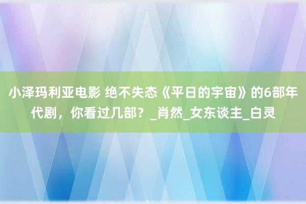 小泽玛利亚电影 绝不失态《平日的宇宙》的6部年代剧，你看过几部？_肖然_女东谈主_白灵