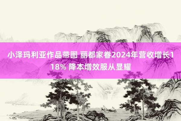 小泽玛利亚作品带图 丽都家眷2024年营收增长118% 降本增效服从显耀