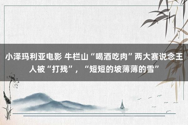小泽玛利亚电影 牛栏山“喝酒吃肉”两大赛说念王人被“打残”，“短短的坡薄薄的雪”