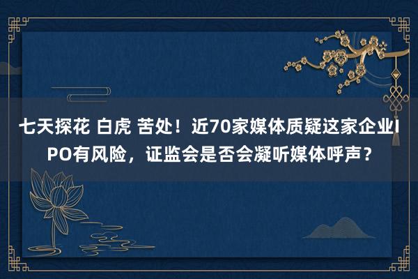 七天探花 白虎 苦处！近70家媒体质疑这家企业IPO有风险，证监会是否会凝听媒体呼声？