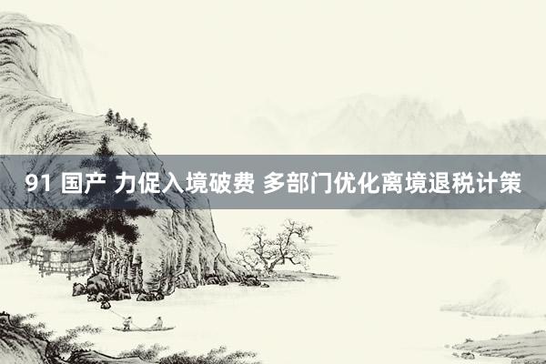 91 国产 力促入境破费 多部门优化离境退税计策
