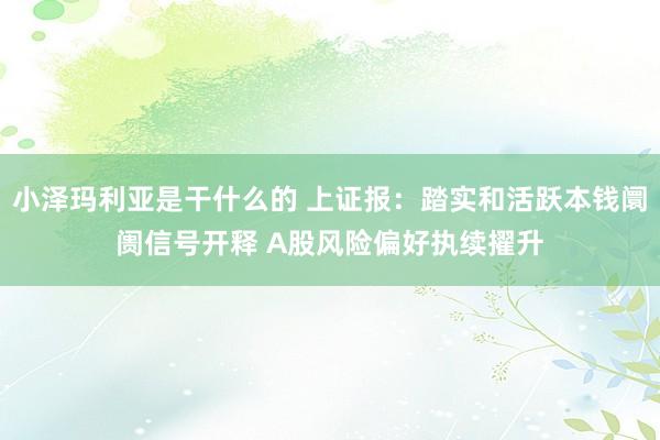 小泽玛利亚是干什么的 上证报：踏实和活跃本钱阛阓信号开释 A股风险偏好执续擢升