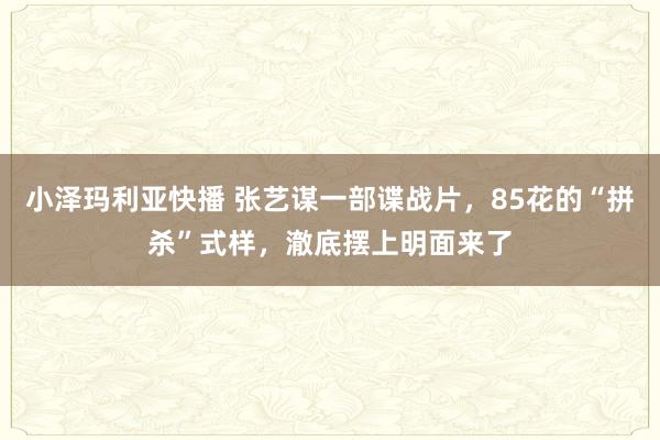 小泽玛利亚快播 张艺谋一部谍战片，85花的“拼杀”式样，澈底摆上明面来了