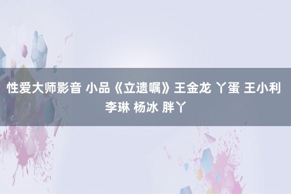 性爱大师影音 小品《立遗嘱》王金龙 丫蛋 王小利 李琳 杨冰 胖丫